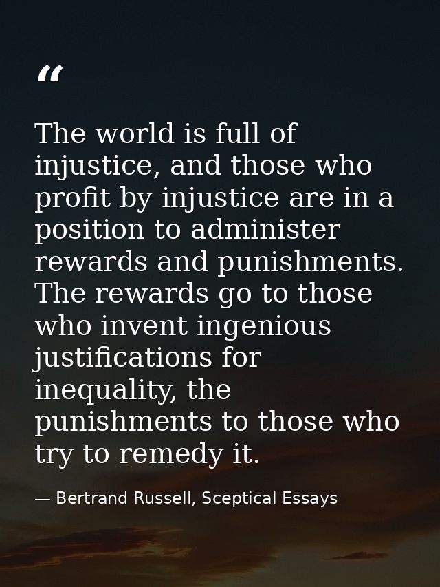 The world is full of injustice, and those who profit by injustice are in a position to administer rewards and punishment — Bertrand Russell, Sceptical Essays