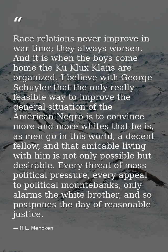 Race relations never improve in war time; they always worsen. And it is when the boys come home the Ku Klux Klans are or — H.L. Mencken