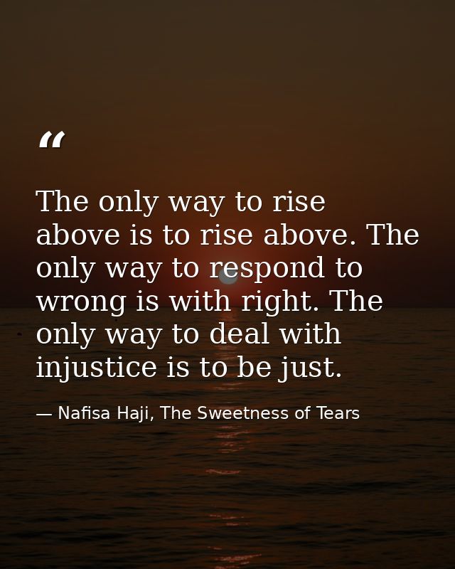 The only way to rise above is to rise above. The only way to respond to wrong is with right. The only way to deal with i — Nafisa Haji, The Sweetness of Tears