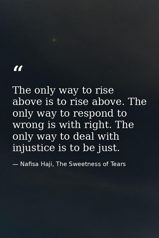The only way to rise above is to rise above. The only way to respond to wrong is with right. The only way to deal with i — Nafisa Haji, The Sweetness of Tears