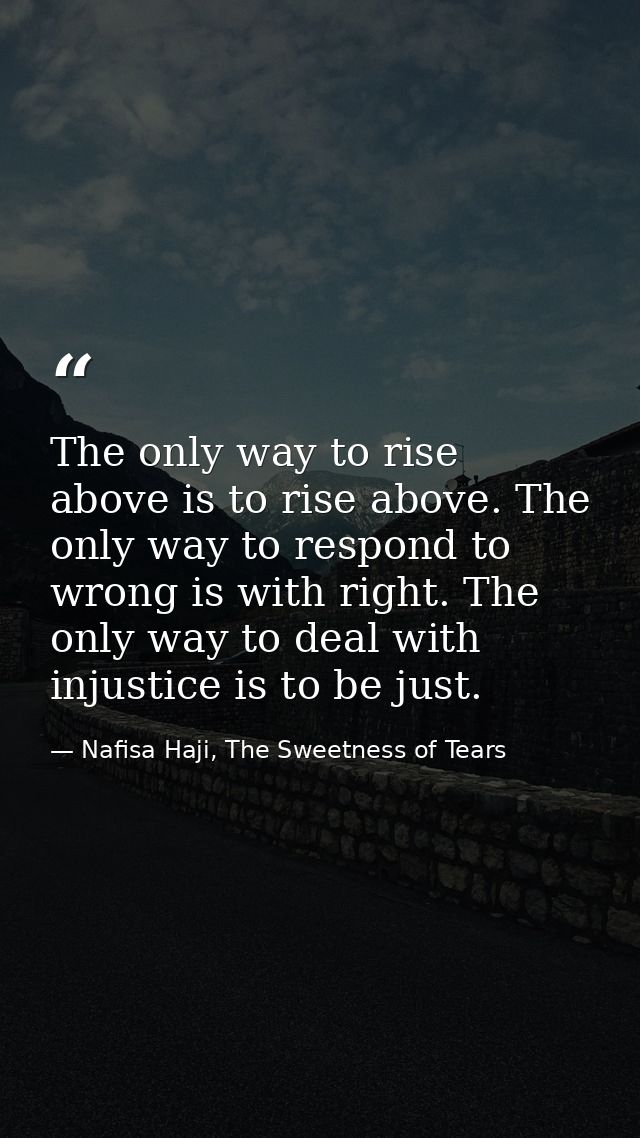 The only way to rise above is to rise above. The only way to respond to wrong is with right. The only way to deal with i — Nafisa Haji, The Sweetness of Tears