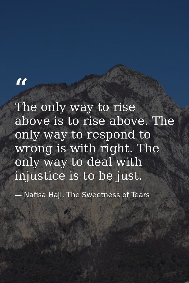 The only way to rise above is to rise above. The only way to respond to wrong is with right. The only way to deal with i — Nafisa Haji, The Sweetness of Tears