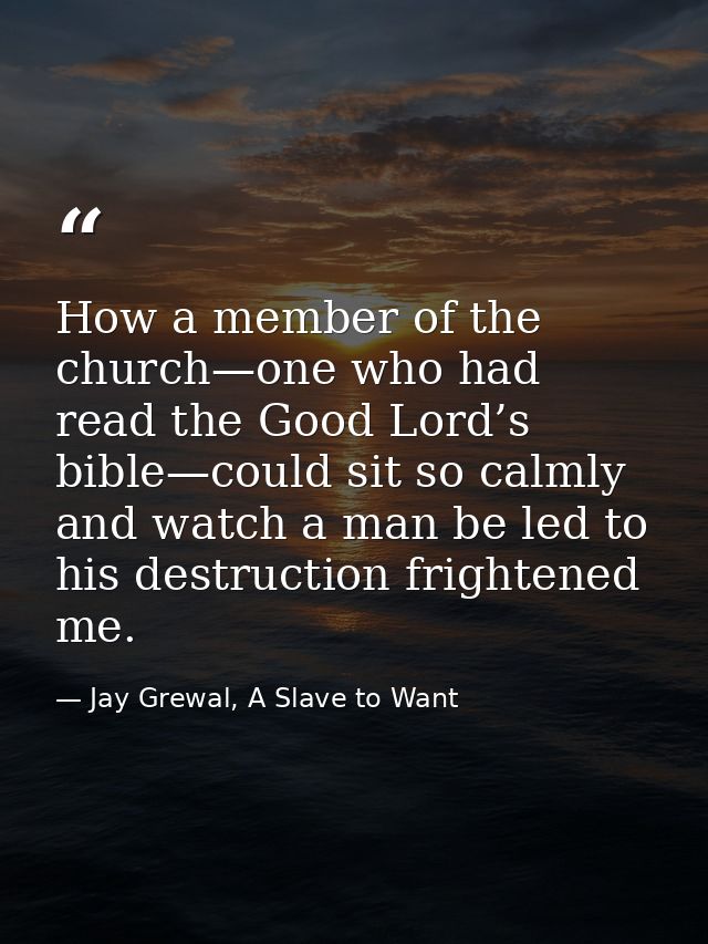 How a member of the church—one who had read the Good Lord’s bible—could sit so calmly and watch a man be led to his dest — Jay Grewal, A Slave to Want