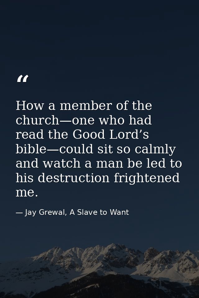 How a member of the church—one who had read the Good Lord’s bible—could sit so calmly and watch a man be led to his dest — Jay Grewal, A Slave to Want