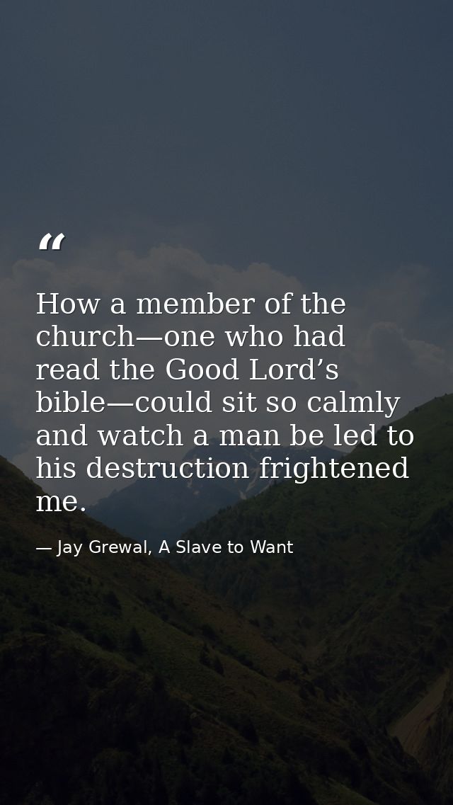 How a member of the church—one who had read the Good Lord’s bible—could sit so calmly and watch a man be led to his dest — Jay Grewal, A Slave to Want
