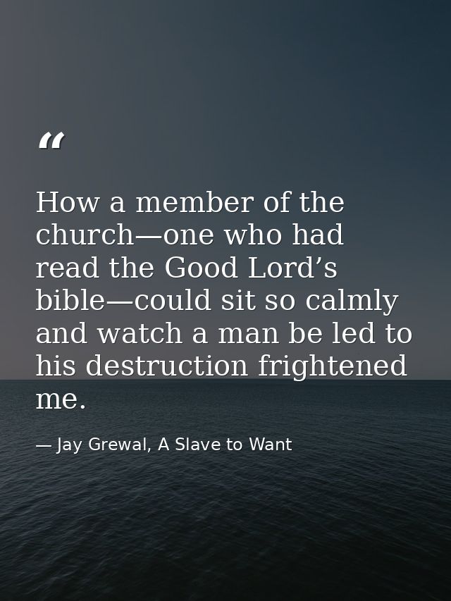 How a member of the church—one who had read the Good Lord’s bible—could sit so calmly and watch a man be led to his dest — Jay Grewal, A Slave to Want