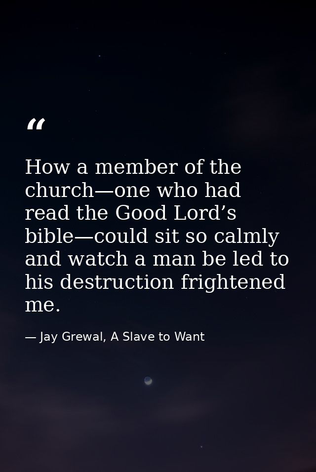 How a member of the church—one who had read the Good Lord’s bible—could sit so calmly and watch a man be led to his dest — Jay Grewal, A Slave to Want