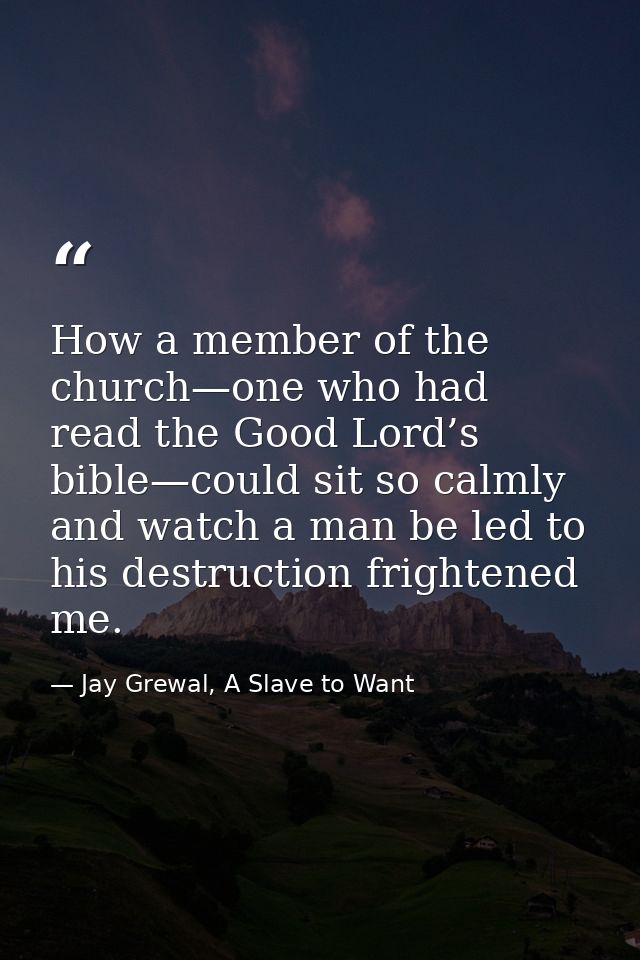 How a member of the church—one who had read the Good Lord’s bible—could sit so calmly and watch a man be led to his dest — Jay Grewal, A Slave to Want