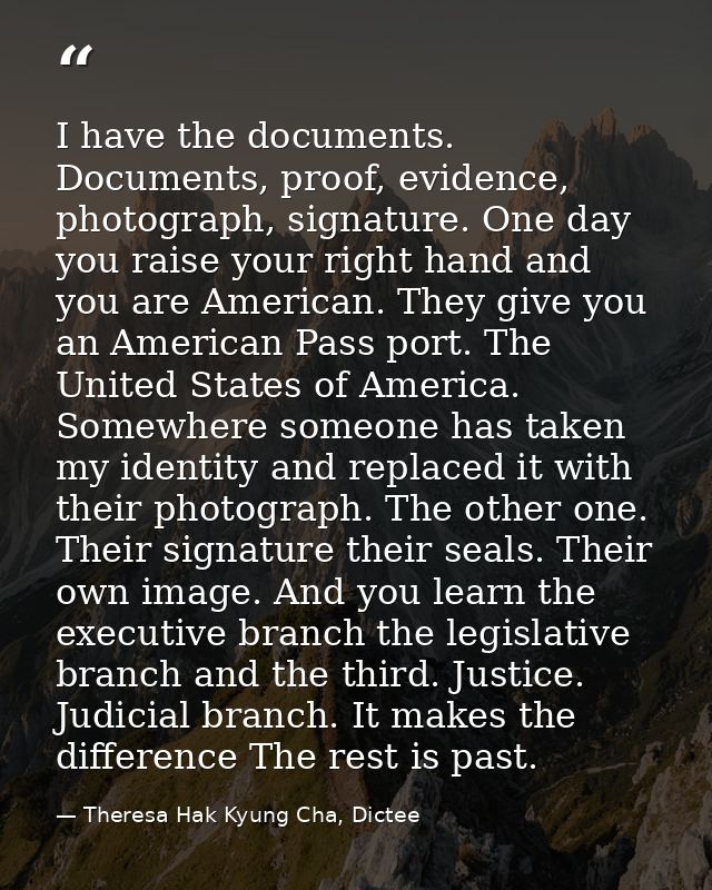I have the documents. Documents, proof, evidence, photograph, signature. One day you raise your right hand and you are A — Theresa Hak Kyung Cha, Dictee