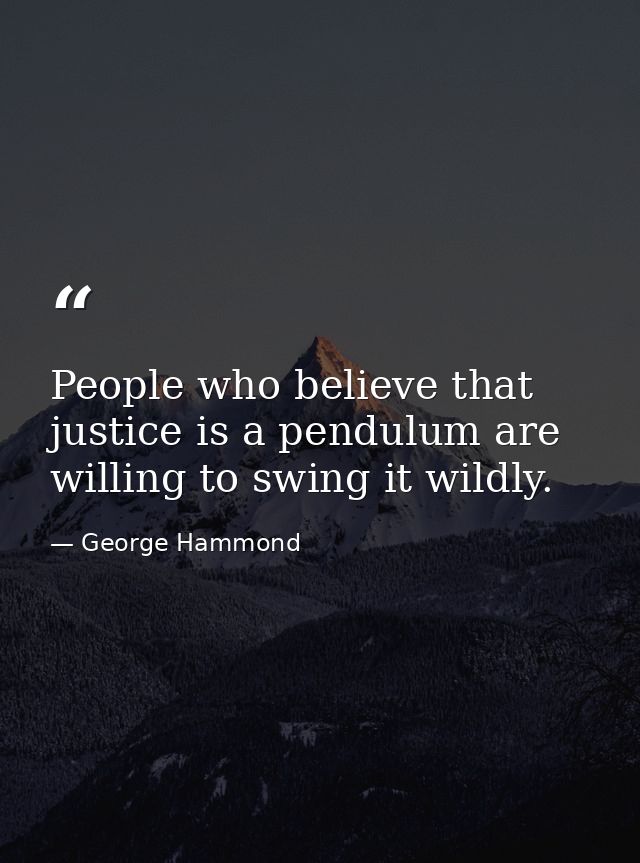 People who believe that justice is a pendulum are willing to swing it wildly. — George Hammond