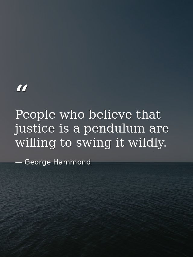 People who believe that justice is a pendulum are willing to swing it wildly. — George Hammond