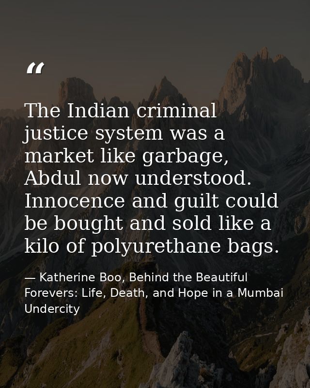 The Indian criminal justice system was a market like garbage, Abdul now understood. Innocence and guilt could be bought  — Katherine Boo, Behind the Beautiful Forevers: Life, Death, and Hope in a Mumbai Undercity