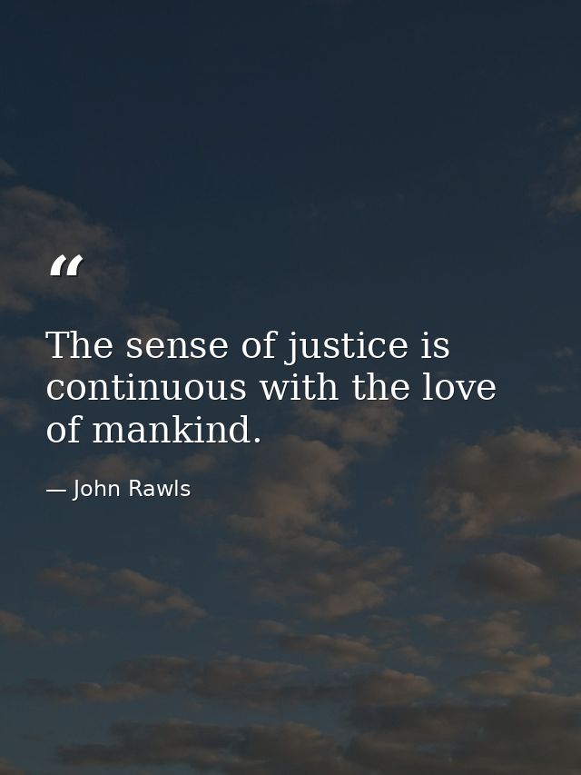 The sense of justice is continuous with the love of mankind. — John Rawls
