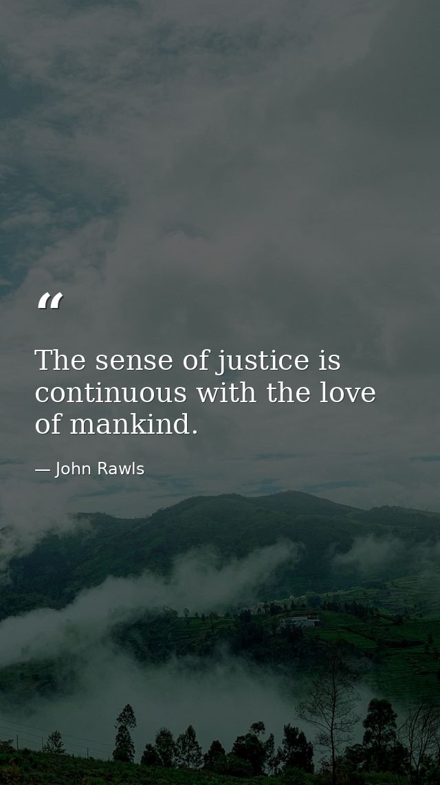 The sense of justice is continuous with the love of mankind. — John Rawls