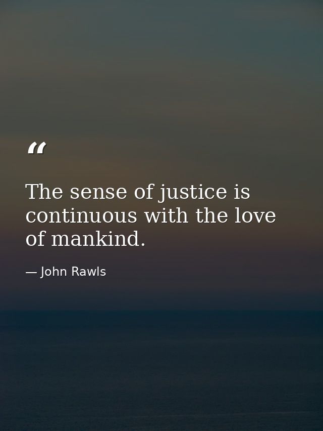 The sense of justice is continuous with the love of mankind. — John Rawls