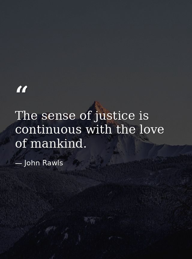 The sense of justice is continuous with the love of mankind. — John Rawls