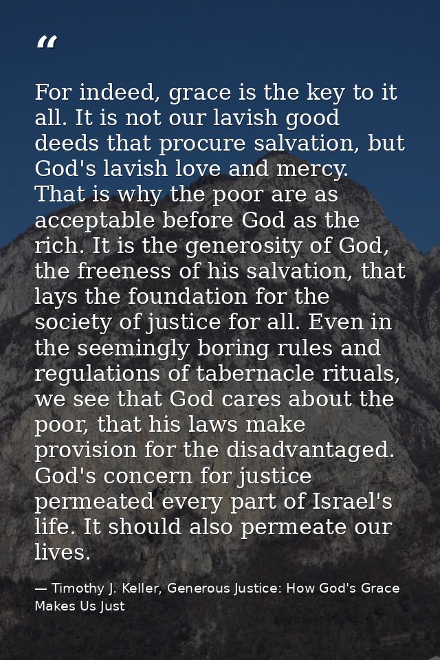 For indeed, grace is the key to it all. It is not our lavish good deeds that procure salvation, but God's lavish love an — Timothy J. Keller, Generous Justice: How God's Grace Makes Us Just
