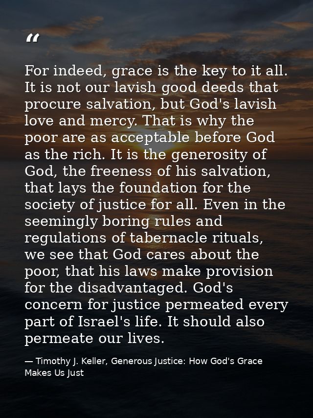 For indeed, grace is the key to it all. It is not our lavish good deeds that procure salvation, but God's lavish love an — Timothy J. Keller, Generous Justice: How God's Grace Makes Us Just