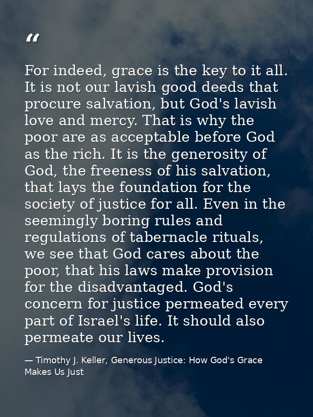 For indeed, grace is the key to it all. It is not our lavish good deeds that procure salvation, but God's lavish love an — Timothy J. Keller, Generous Justice: How God's Grace Makes Us Just