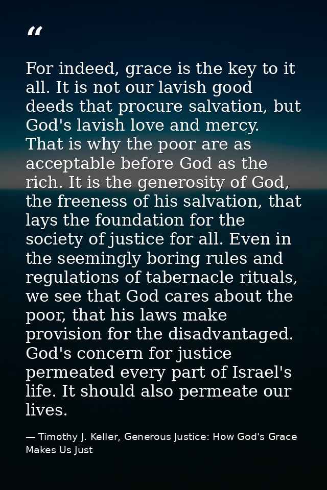 For indeed, grace is the key to it all. It is not our lavish good deeds that procure salvation, but God's lavish love an — Timothy J. Keller, Generous Justice: How God's Grace Makes Us Just