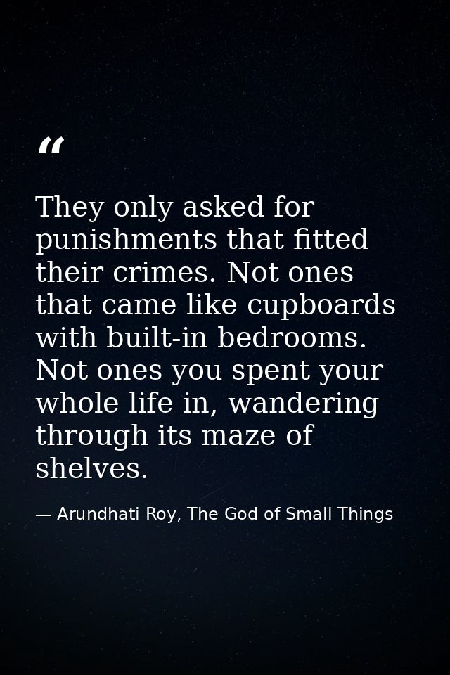 They only asked for punishments that fitted their crimes. Not ones that came like cupboards with built-in bedrooms. Not  — Arundhati Roy, The God of Small Things