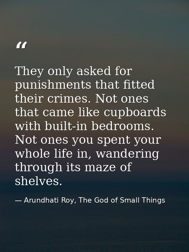 They only asked for punishments that fitted their crimes. Not ones that came like cupboards with built-in bedrooms. Not  — Arundhati Roy, The God of Small Things