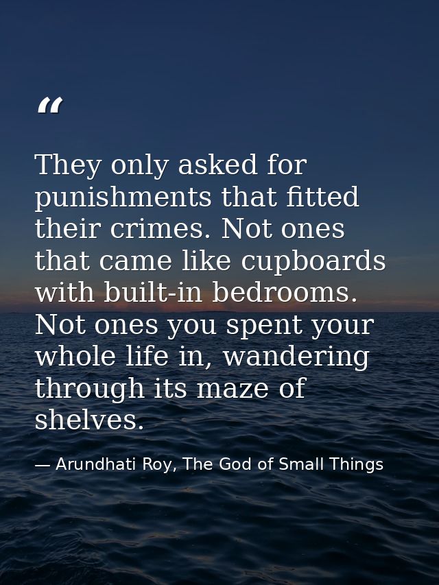 They only asked for punishments that fitted their crimes. Not ones that came like cupboards with built-in bedrooms. Not  — Arundhati Roy, The God of Small Things