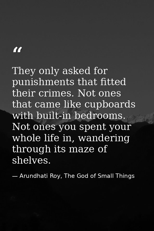 They only asked for punishments that fitted their crimes. Not ones that came like cupboards with built-in bedrooms. Not  — Arundhati Roy, The God of Small Things