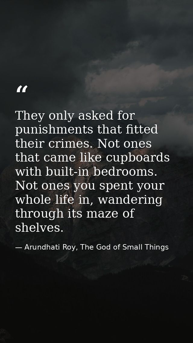 They only asked for punishments that fitted their crimes. Not ones that came like cupboards with built-in bedrooms. Not  — Arundhati Roy, The God of Small Things