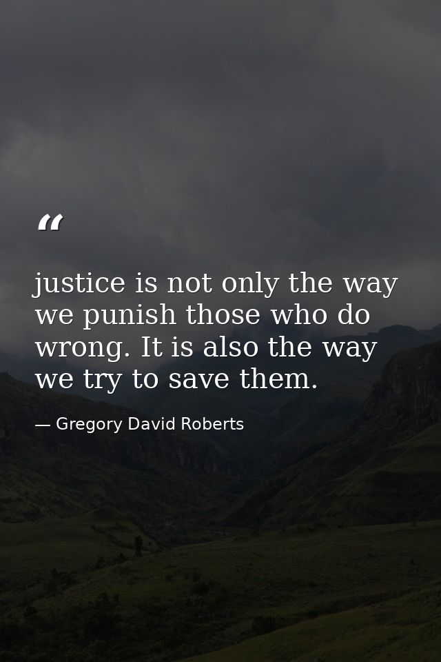 justice is not only the way we punish those who do wrong. It is also the way we try to save them. — Gregory David Roberts