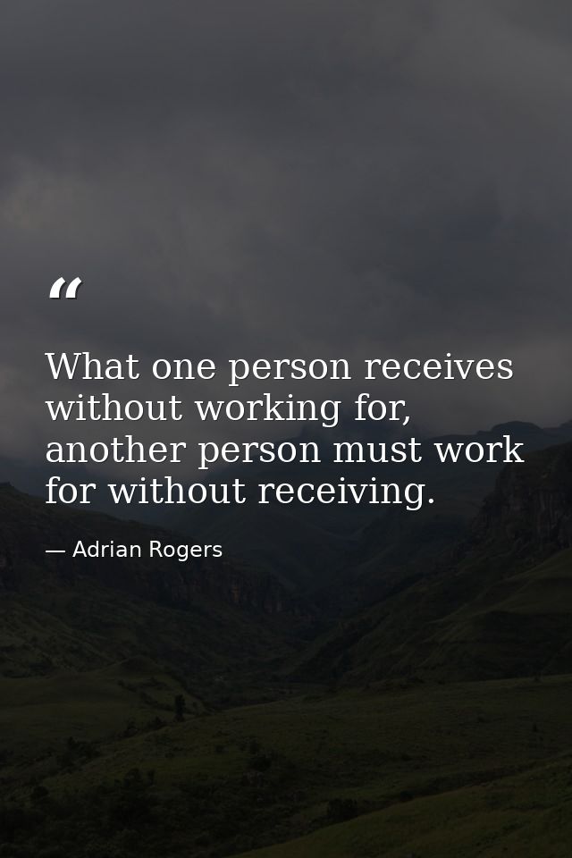 What one person receives without working for, another person must work for without receiving. — Adrian Rogers