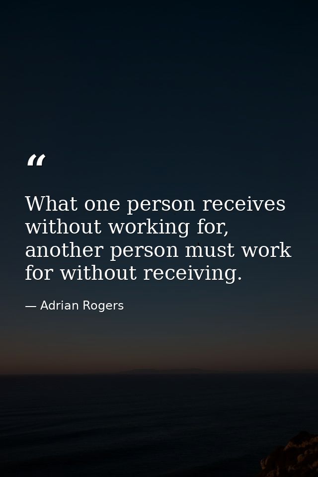 What one person receives without working for, another person must work for without receiving. — Adrian Rogers