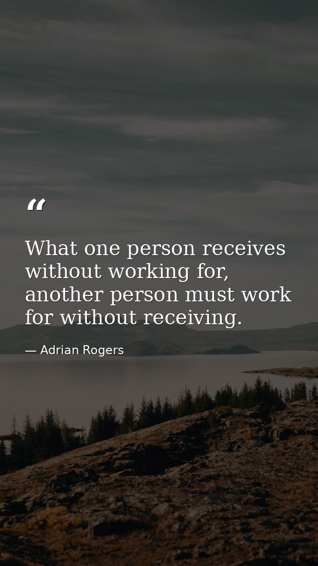 What one person receives without working for, another person must work for without receiving. — Adrian Rogers