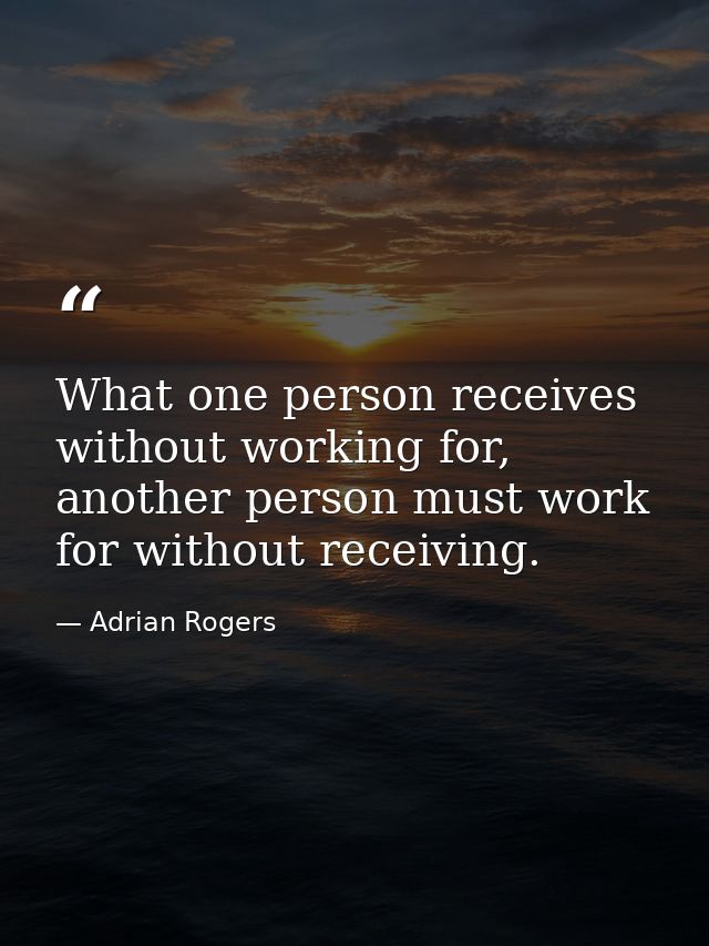 What one person receives without working for, another person must work for without receiving. — Adrian Rogers