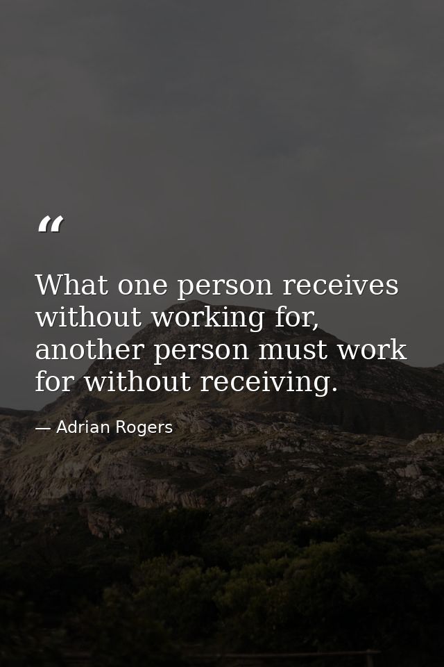 What one person receives without working for, another person must work for without receiving. — Adrian Rogers