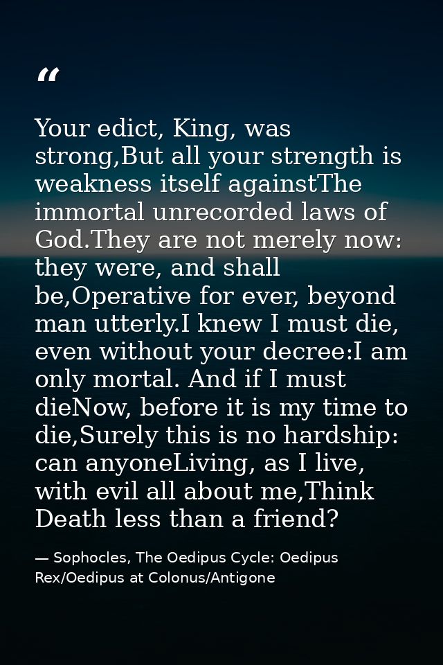 Your edict, King, was strong,But all your strength is weakness itself againstThe immortal unrecorded laws of God.They ar — Sophocles, The Oedipus Cycle: Oedipus Rex/Oedipus at Colonus/Antigone