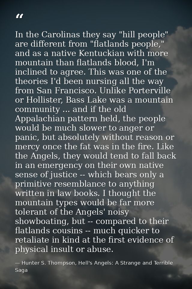 In the Carolinas they say "hill people" are different from "flatlands people," and as a native Kentuckian with more moun — Hunter S. Thompson, Hell's Angels: A Strange and Terrible Saga