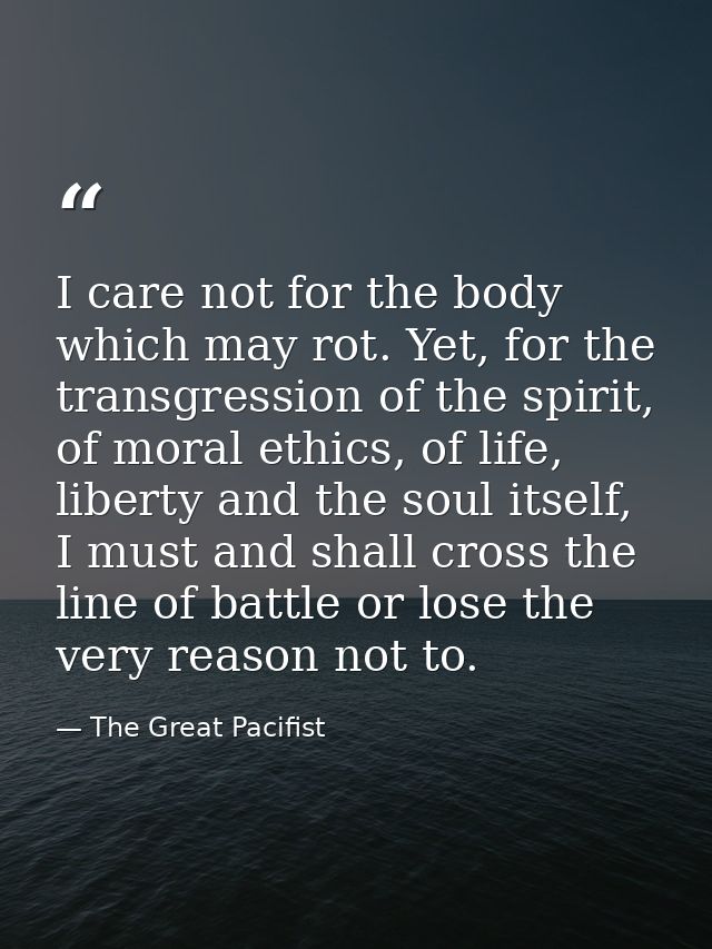 I care not for the body which may rot. Yet, for the transgression of the spirit, of moral ethics, of life, liberty and t — The Great Pacifist