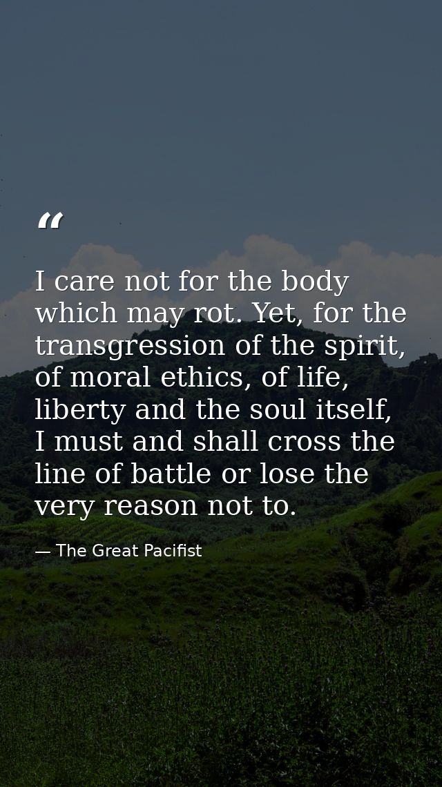 I care not for the body which may rot. Yet, for the transgression of the spirit, of moral ethics, of life, liberty and t — The Great Pacifist