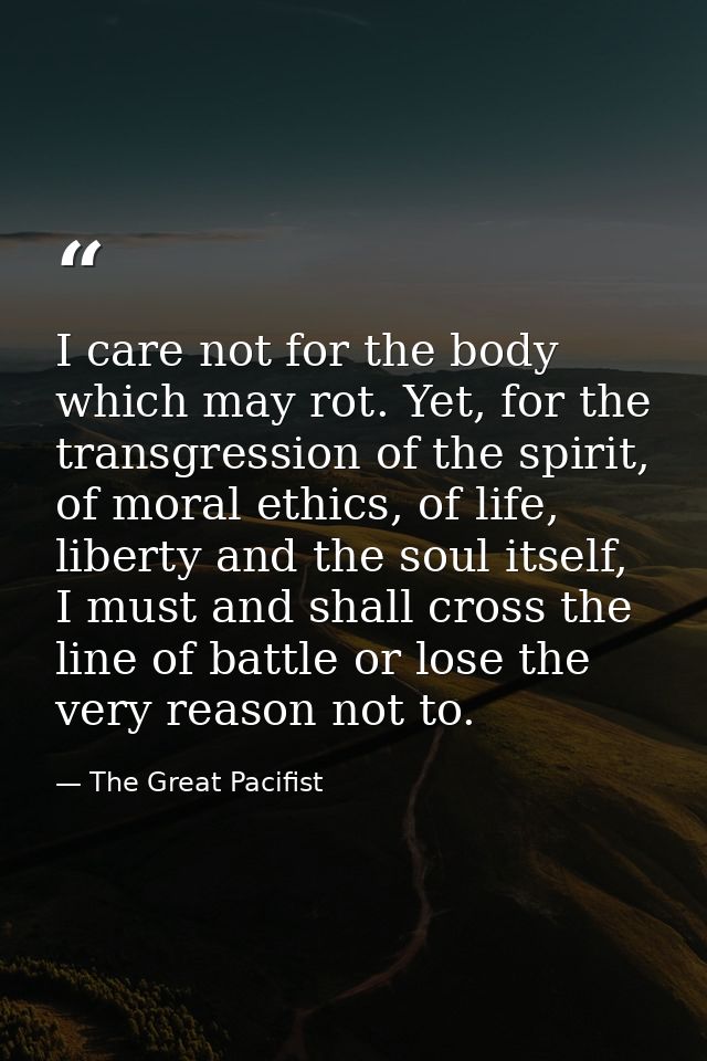 I care not for the body which may rot. Yet, for the transgression of the spirit, of moral ethics, of life, liberty and t — The Great Pacifist