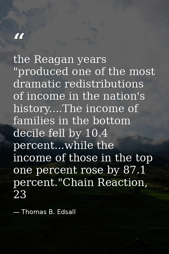 the Reagan years "produced one of the most dramatic redistributions of income in the nation's history....The income of f — Thomas B. Edsall