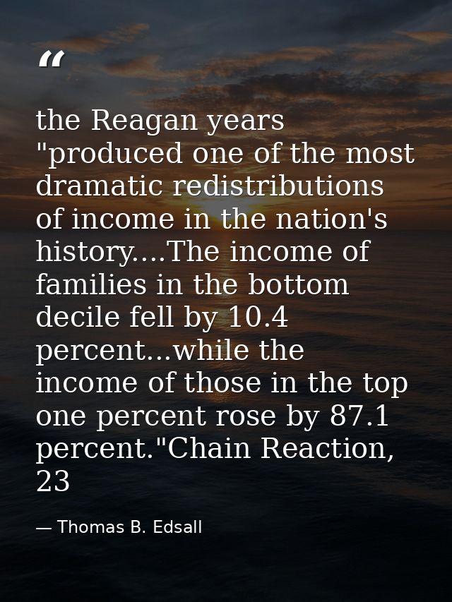 the Reagan years "produced one of the most dramatic redistributions of income in the nation's history....The income of f — Thomas B. Edsall