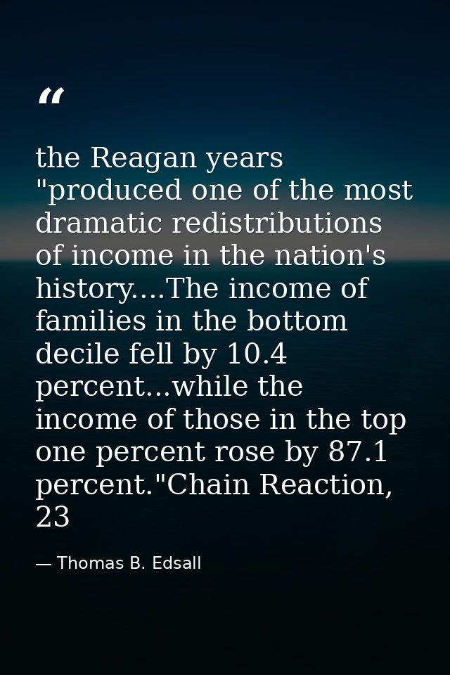 the Reagan years "produced one of the most dramatic redistributions of income in the nation's history....The income of f — Thomas B. Edsall