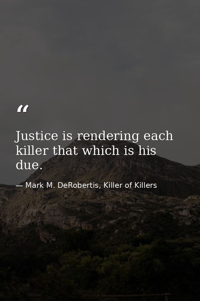 Justice is rendering each killer that which is his due. — Mark M. DeRobertis, Killer of Killers