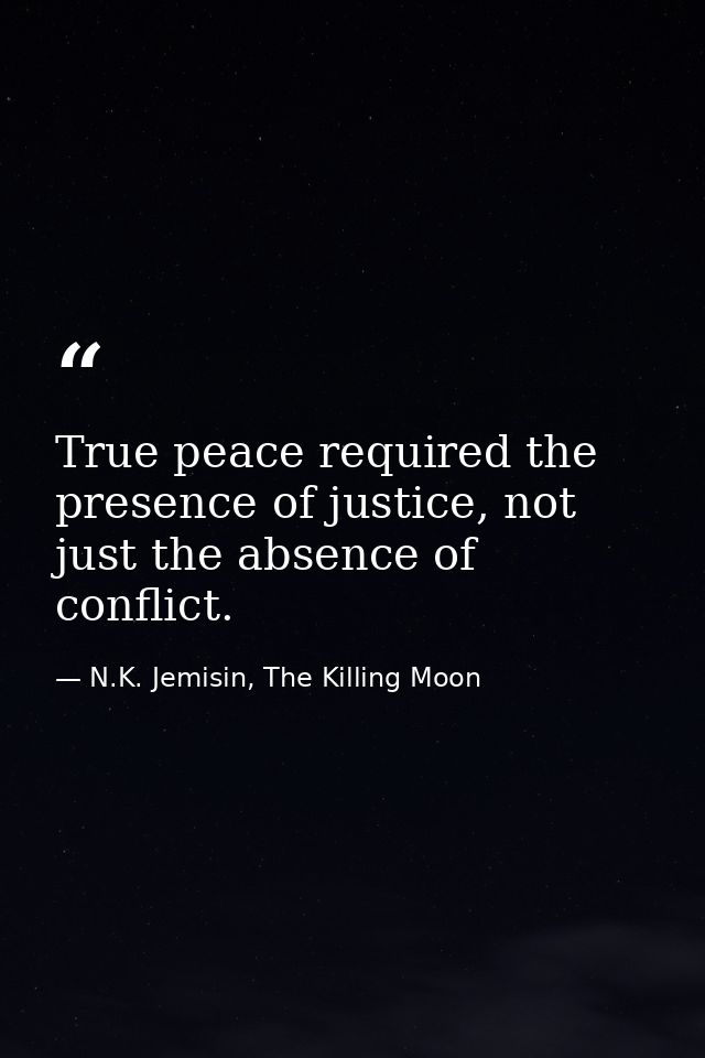 True peace required the presence of justice, not just the absence of conflict. — N.K. Jemisin, The Killing Moon