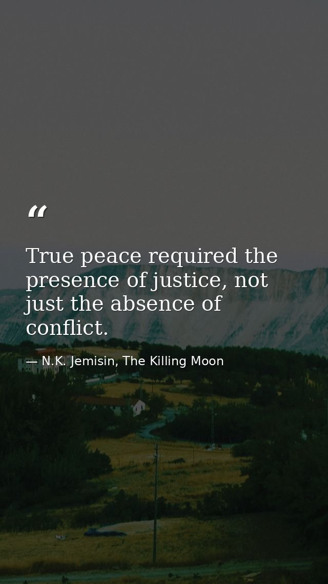 True peace required the presence of justice, not just the absence of conflict. — N.K. Jemisin, The Killing Moon