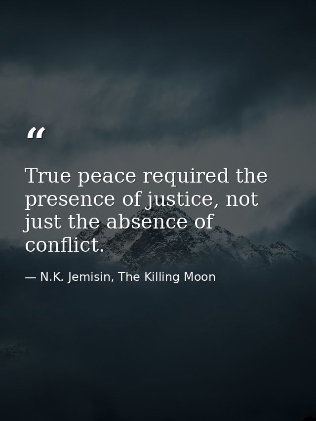 True peace required the presence of justice, not just the absence of conflict. — N.K. Jemisin, The Killing Moon