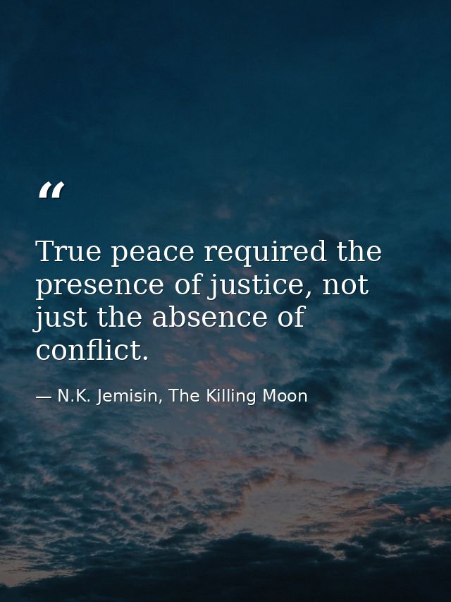 True peace required the presence of justice, not just the absence of conflict. — N.K. Jemisin, The Killing Moon
