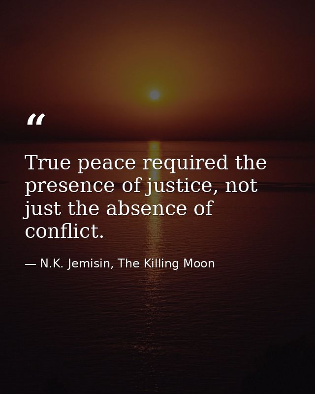True peace required the presence of justice, not just the absence of conflict. — N.K. Jemisin, The Killing Moon