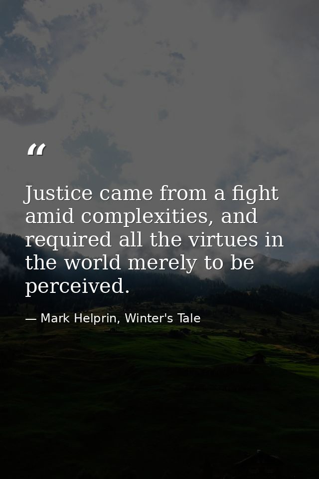 Justice came from a fight amid complexities, and required all the virtues in the world merely to be perceived. — Mark Helprin, Winter's Tale